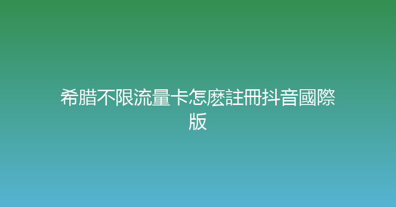 希腊不限流量卡怎麽註冊抖音國際版 