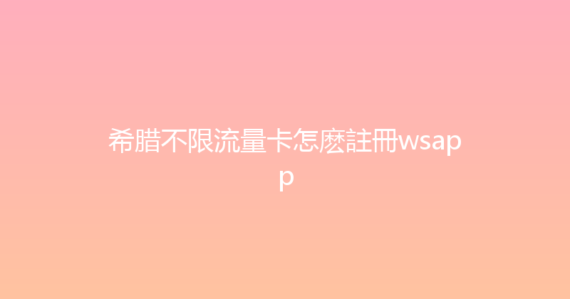 希腊不限流量卡怎麽註冊wsapp 
