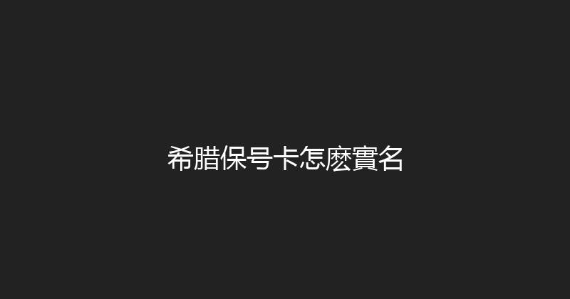 希腊保号卡怎麽實名 