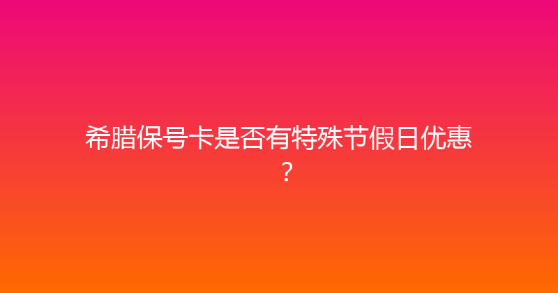 希腊保号卡是否有特殊节假日优惠？ 