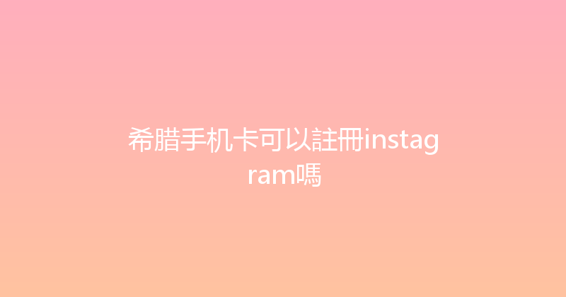 希腊手机卡可以註冊instagram嗎 