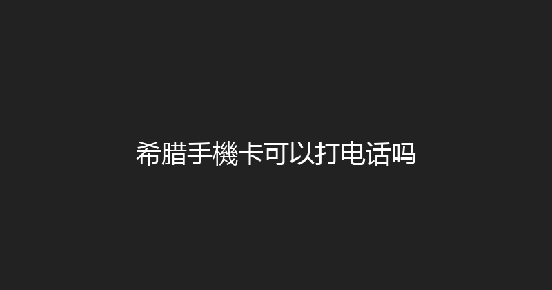 希腊手機卡可以打电话吗 