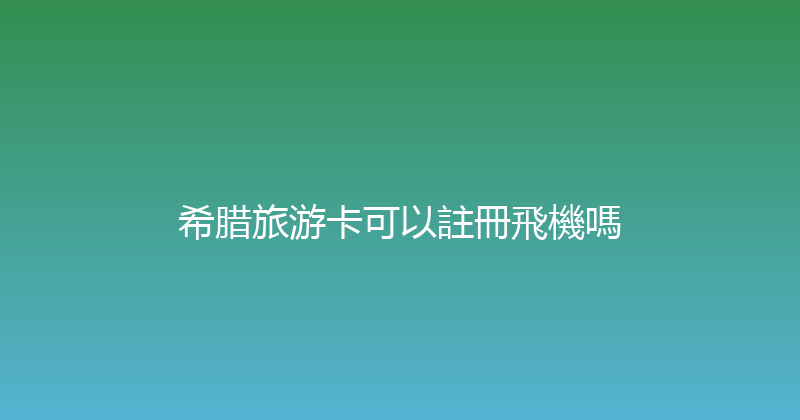希腊旅游卡可以註冊飛機嗎 