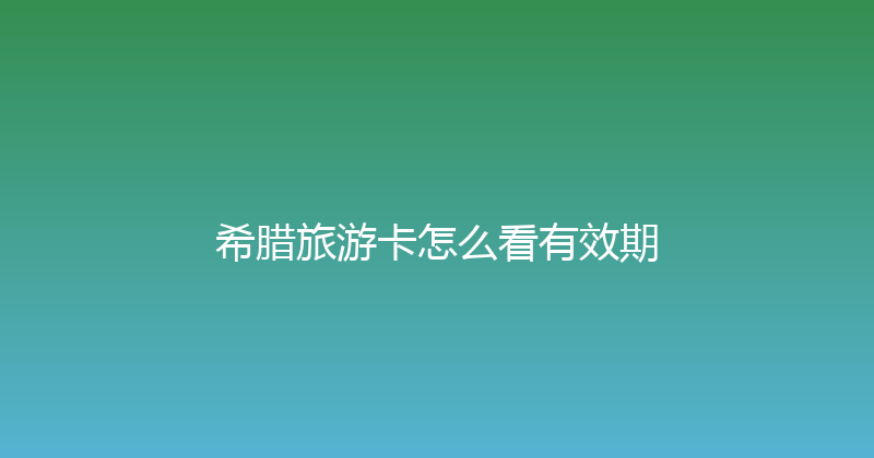希腊旅游卡怎么看有效期 