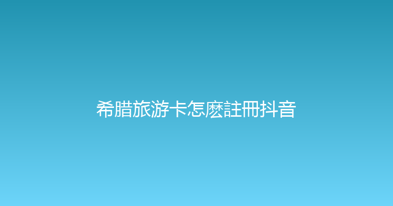 希腊旅游卡怎麽註冊抖音 