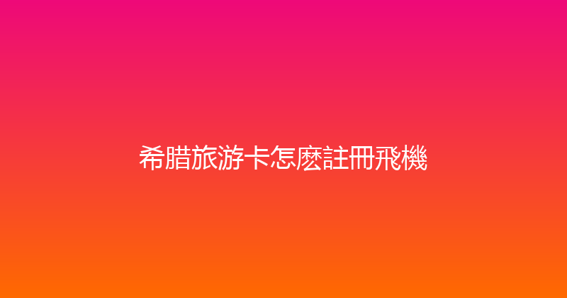 希腊旅游卡怎麽註冊飛機 