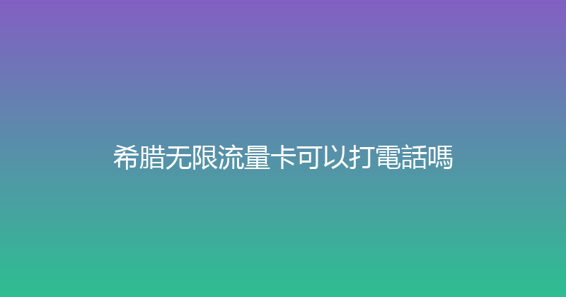 希腊无限流量卡可以打電話嗎 