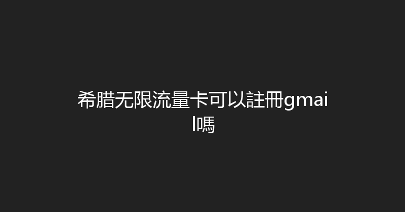 希腊无限流量卡可以註冊gmail嗎 