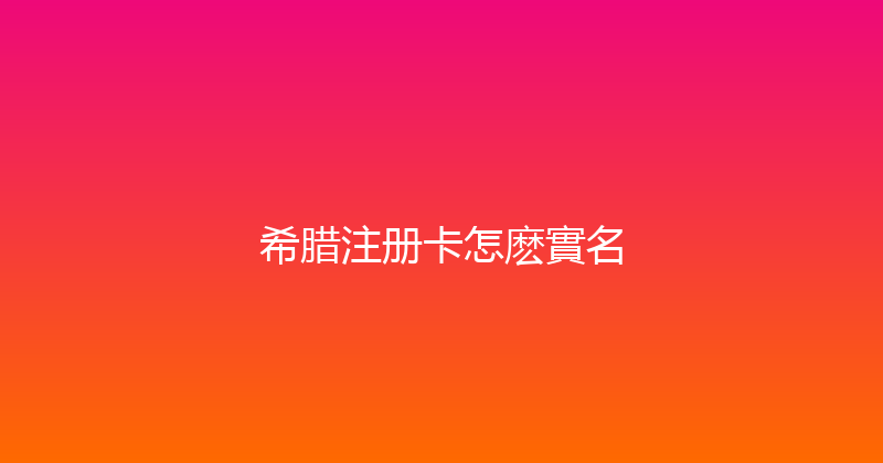 希腊注册卡怎麽實名 
