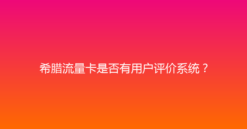 希腊流量卡是否有用户评价系统？ 