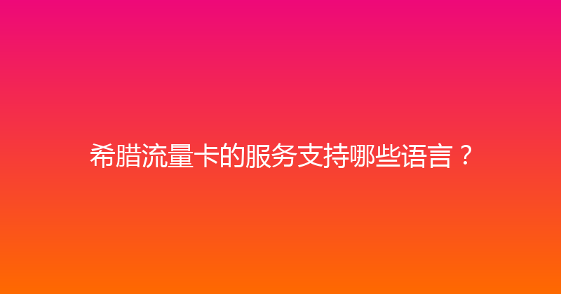希腊流量卡的服务支持哪些语言？ 