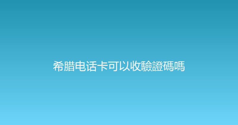 希腊电话卡可以收驗證碼嗎 