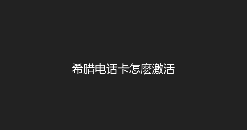 希腊电话卡怎麽激活 