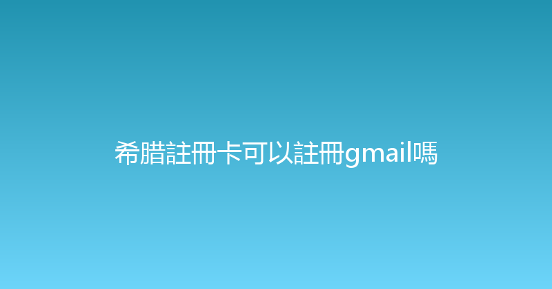 希腊註冊卡可以註冊gmail嗎 