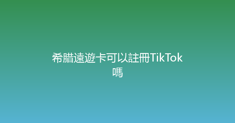 希腊遠遊卡可以註冊TikTok嗎 