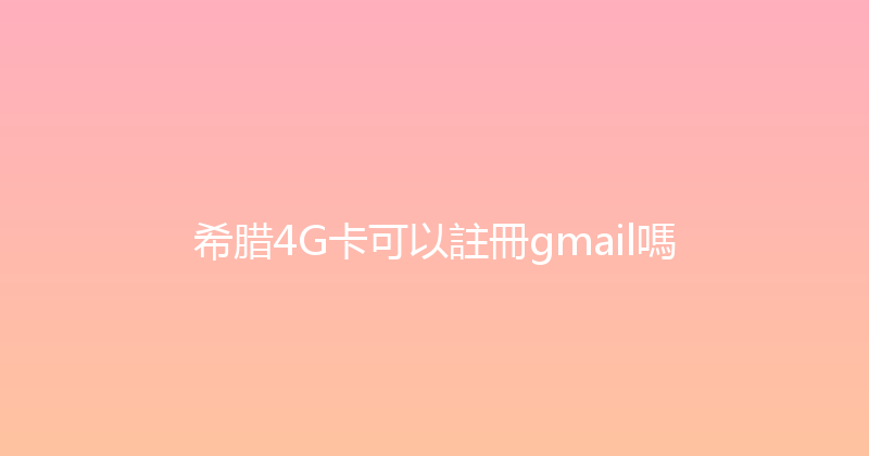 希腊4G卡可以註冊gmail嗎 