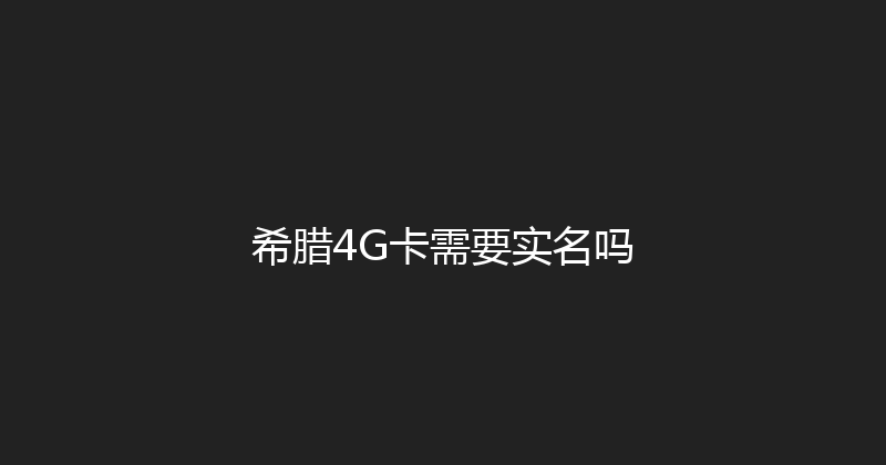 希腊4G卡需要实名吗 