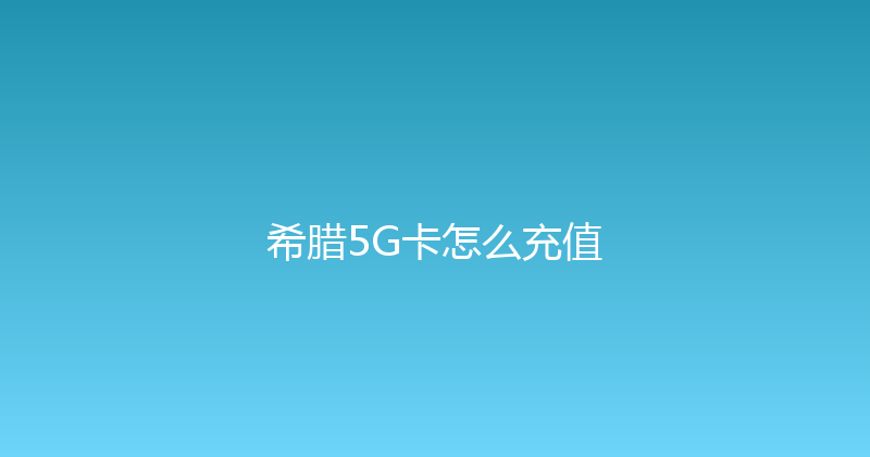 希腊5G卡怎么充值 