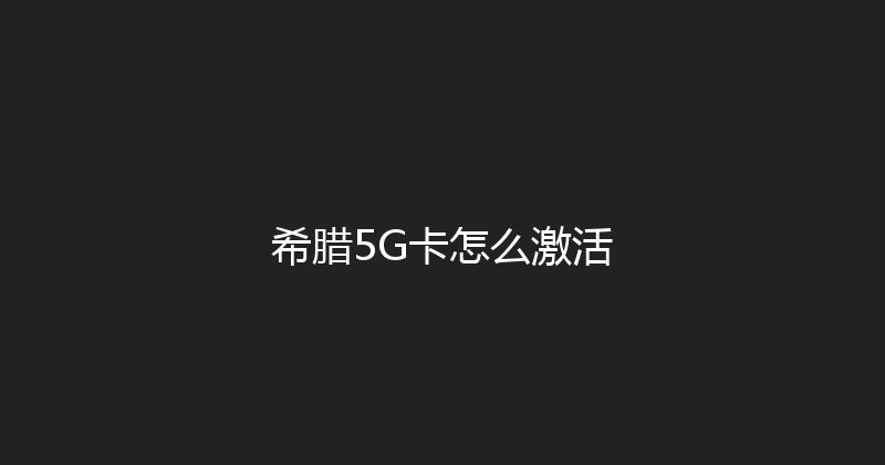 希腊5G卡怎么激活 