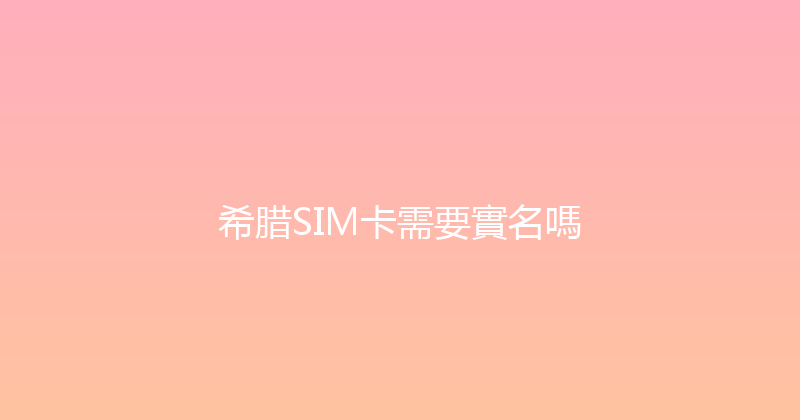 希腊SIM卡需要實名嗎 
