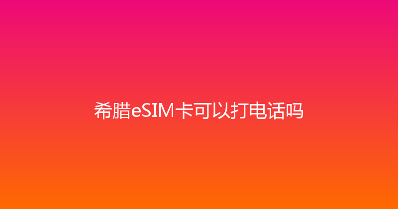 希腊eSIM卡可以打电话吗 