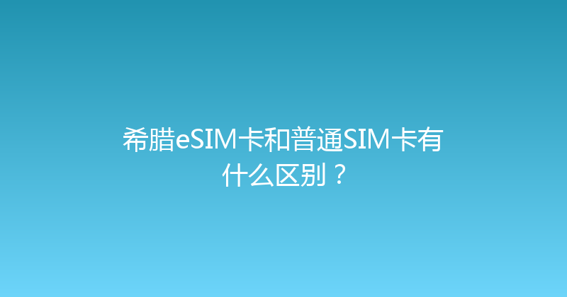 希腊eSIM卡和普通SIM卡有什么区别？ 
