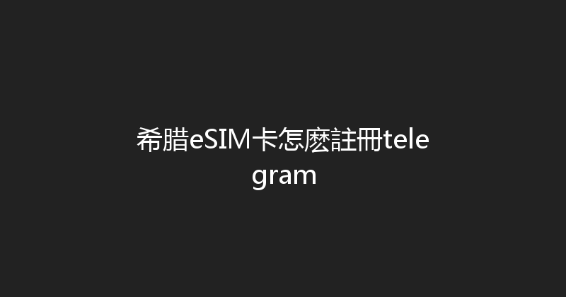 希腊eSIM卡怎麽註冊telegram 