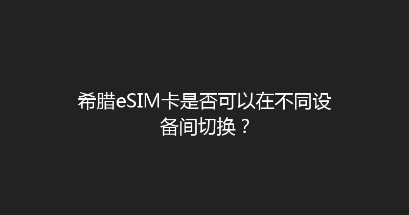 希腊eSIM卡是否可以在不同设备间切换？ 
