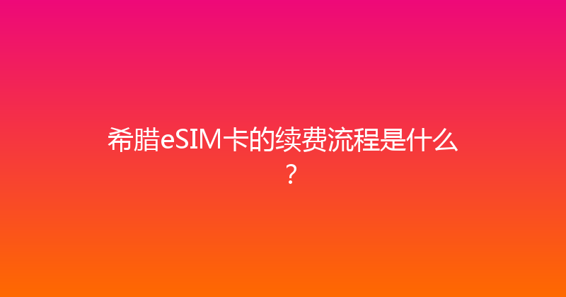 希腊eSIM卡的续费流程是什么？ 