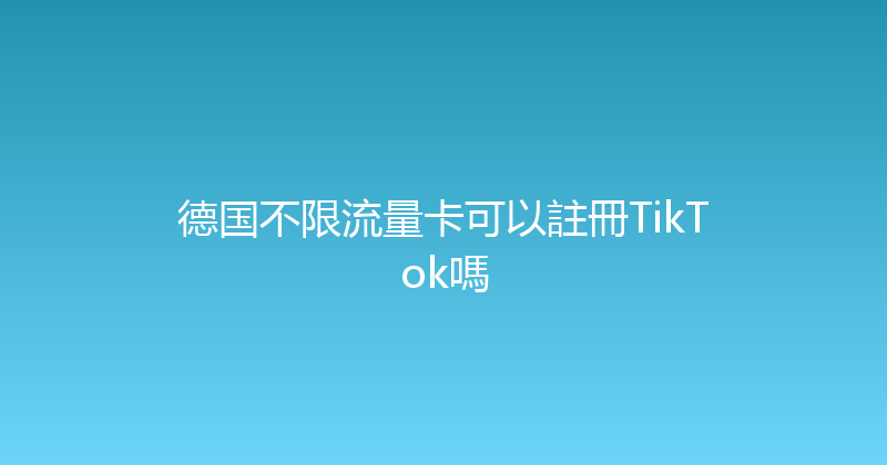 德国不限流量卡可以註冊TikTok嗎 