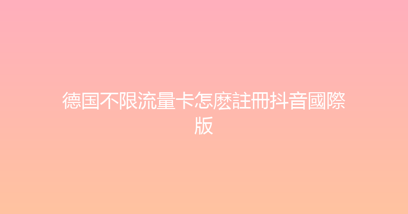 德国不限流量卡怎麽註冊抖音國際版 