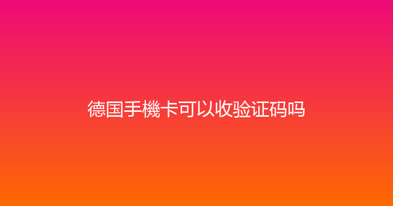德国手機卡可以收验证码吗 