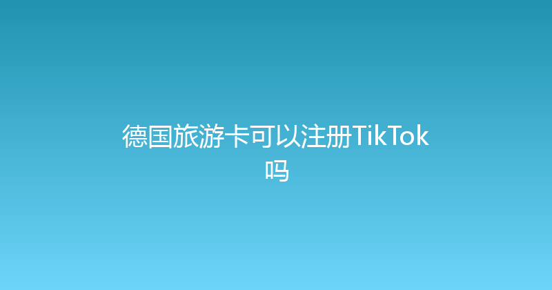 德国旅游卡可以注册TikTok吗 