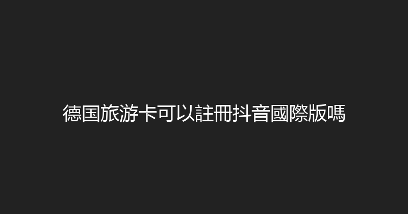 德国旅游卡可以註冊抖音國際版嗎 
