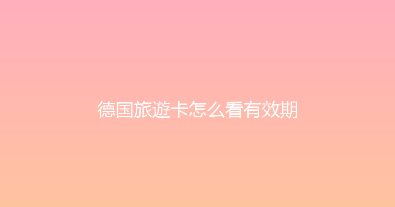 德国旅遊卡怎么看有效期 