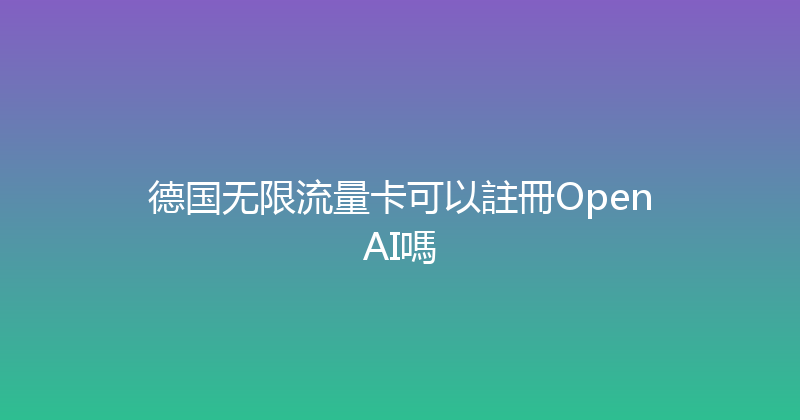 德国无限流量卡可以註冊OpenAI嗎 