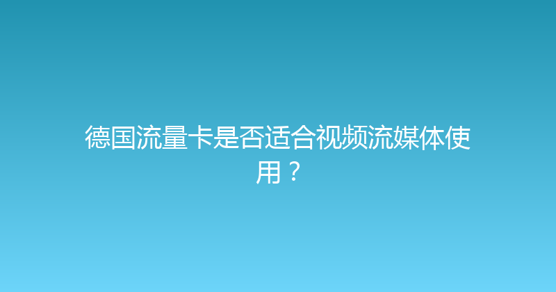 德国流量卡是否适合视频流媒体使用？ 
