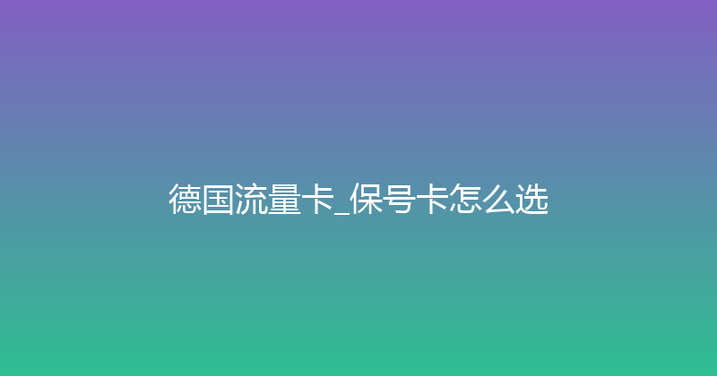德国流量卡_保号卡怎么选 