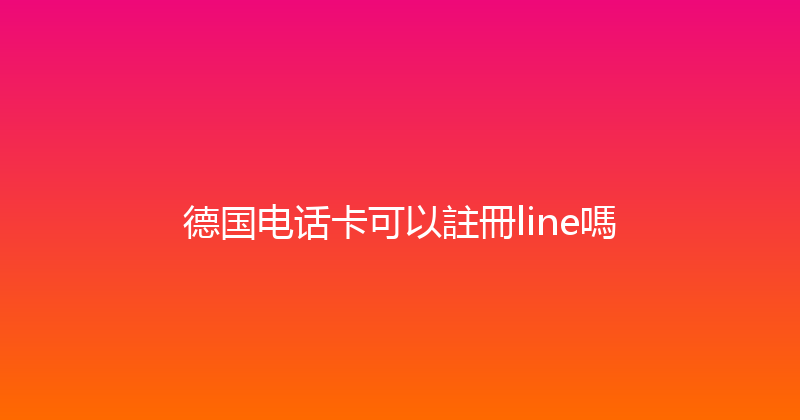 德国电话卡可以註冊line嗎 