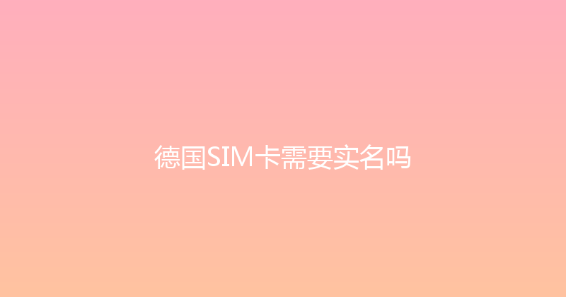 德国SIM卡需要实名吗 