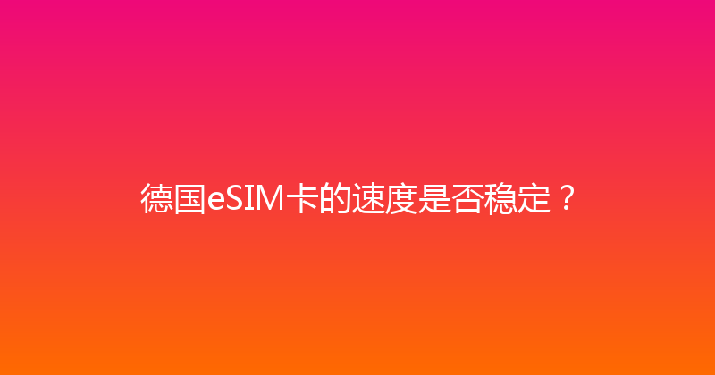 德国eSIM卡的速度是否稳定？ 