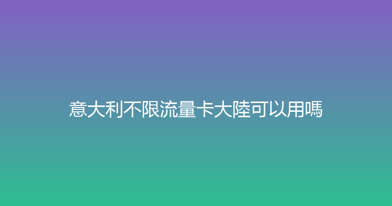 意大利不限流量卡大陸可以用嗎 