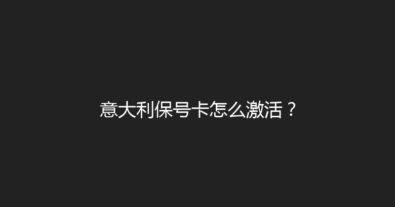 意大利保号卡怎么激活？ 