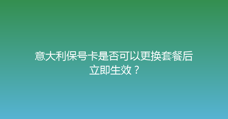 意大利保号卡是否可以更换套餐后立即生效？ 