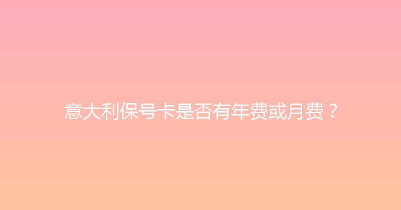 意大利保号卡是否有年费或月费？ 