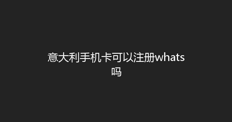 意大利手机卡可以注册whats吗 