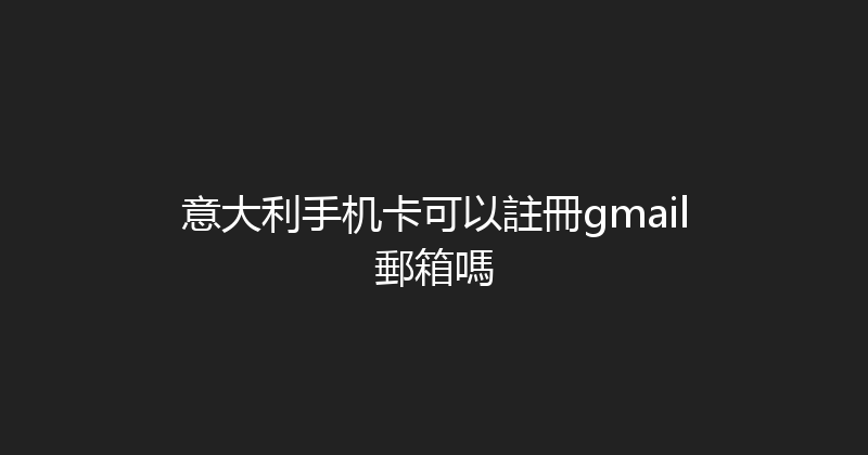 意大利手机卡可以註冊gmail郵箱嗎 