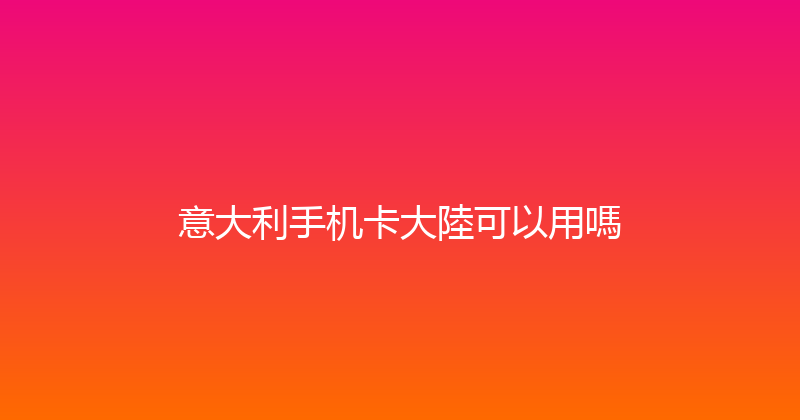 意大利手机卡大陸可以用嗎 