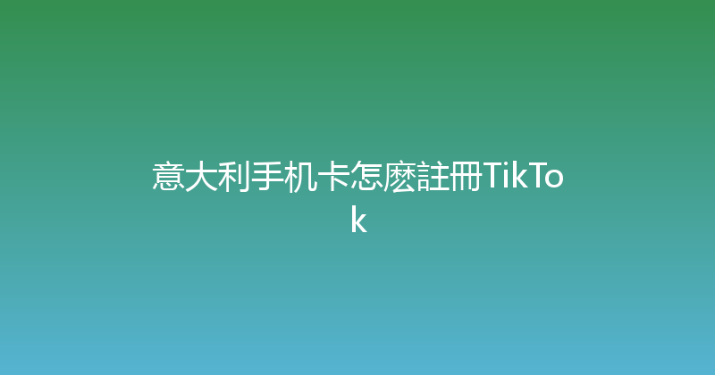 意大利手机卡怎麽註冊TikTok 