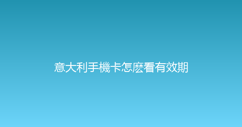 意大利手機卡怎麽看有效期 